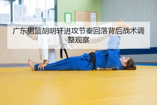 广东男篮胡明轩进攻节奏回落背后战术调整观察