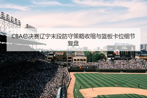CBA总决赛辽宁末段防守策略收缩与篮板卡位细节复盘